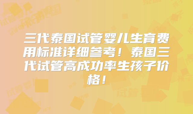 三代泰国试管婴儿生育费用标准详细参考！泰国三代试管高成功率生孩子价格！