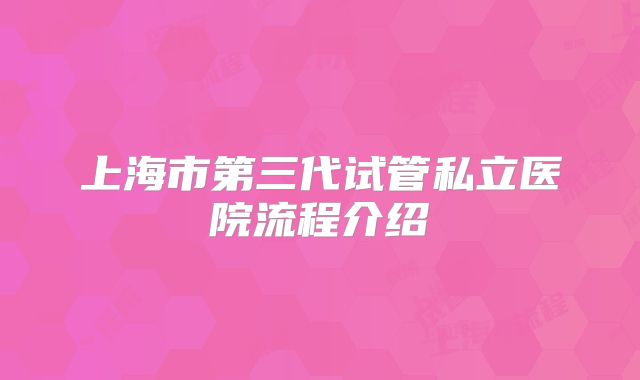 上海市第三代试管私立医院流程介绍