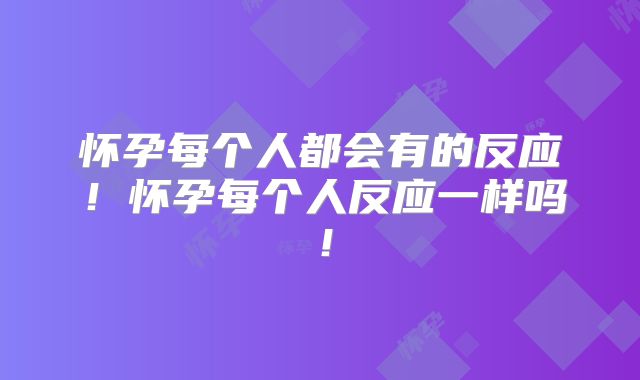 怀孕每个人都会有的反应！怀孕每个人反应一样吗！