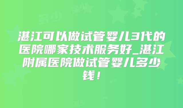 湛江可以做试管婴儿3代的医院哪家技术服务好_湛江附属医院做试管婴儿多少钱！