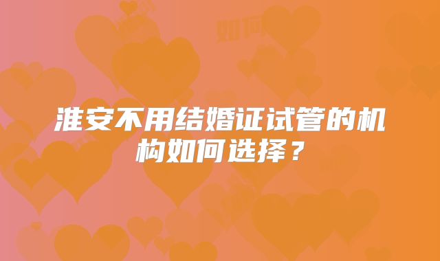 淮安不用结婚证试管的机构如何选择?