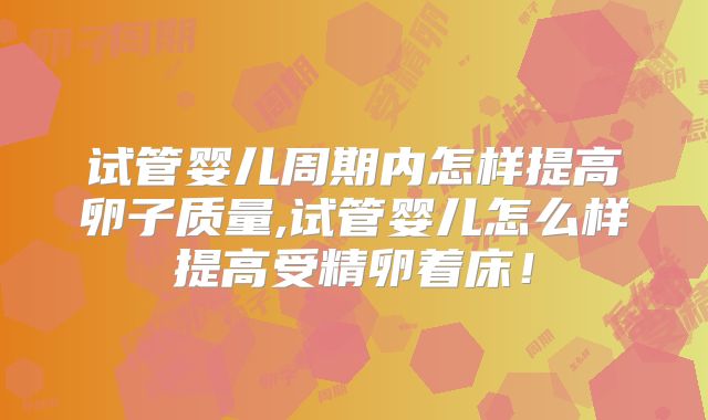 试管婴儿周期内怎样提高卵子质量,试管婴儿怎么样提高受精卵着床!
