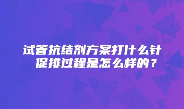 试管抗结剂方案打什么针 促排过程是怎么样的？