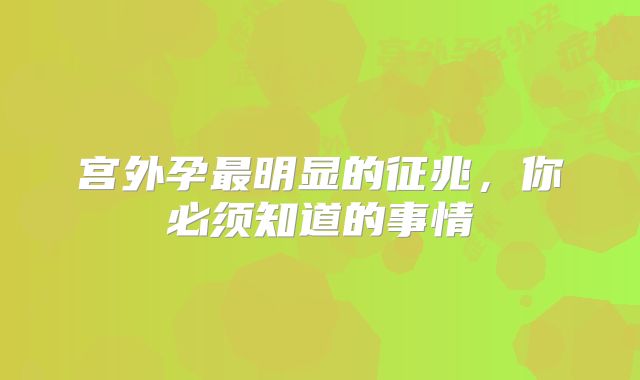 宫外孕最明显的征兆，你必须知道的事情