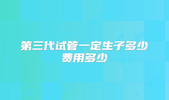 第三代试管一定生子多少费用多少