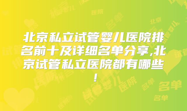 北京私立试管婴儿医院排名前十及详细名单分享,北京试管私立医院都有哪些!