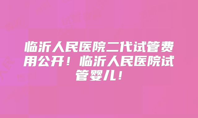 临沂人民医院二代试管费用公开！临沂人民医院试管婴儿！
