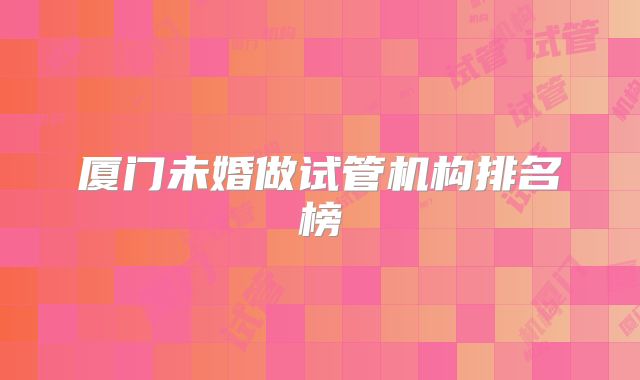 厦门未婚做试管机构排名榜