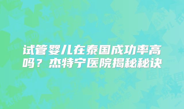 试管婴儿在泰国成功率高吗?杰特宁医院揭秘秘诀