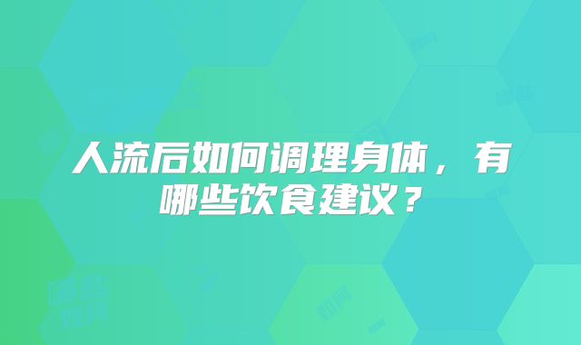 人流后如何调理身体，有哪些饮食建议？