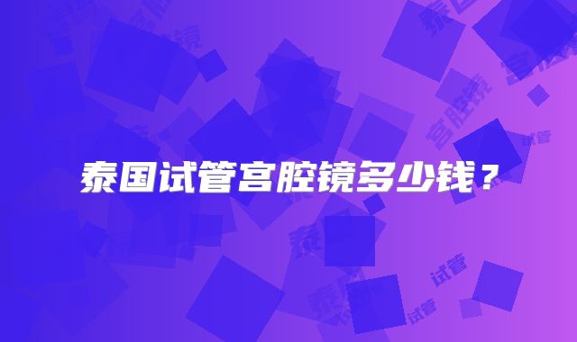 泰国试管宫腔镜多少钱？