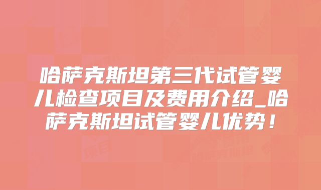 哈萨克斯坦第三代试管婴儿检查项目及费用介绍_哈萨克斯坦试管婴儿优势！