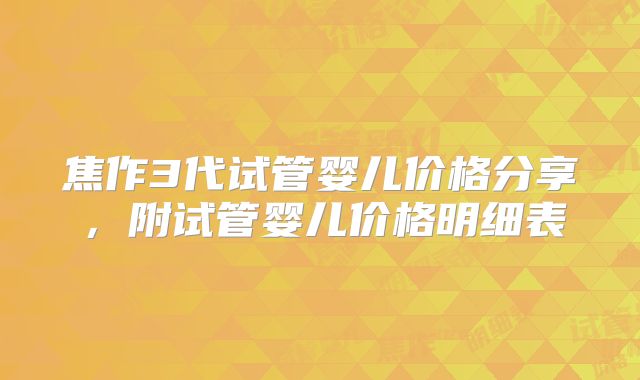 焦作3代试管婴儿价格分享，附试管婴儿价格明细表