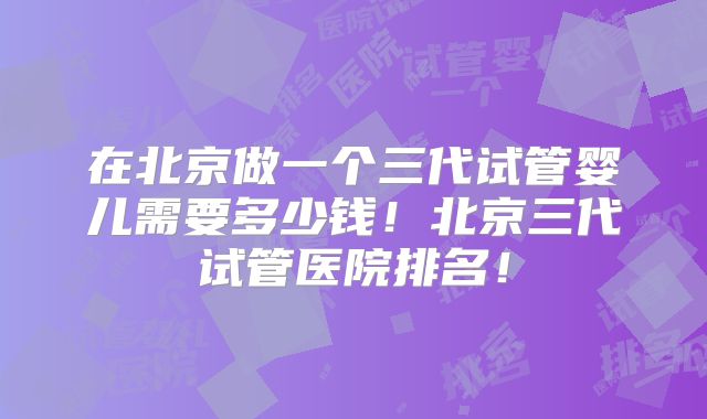 在北京做一个三代试管婴儿需要多少钱！北京三代试管医院排名！