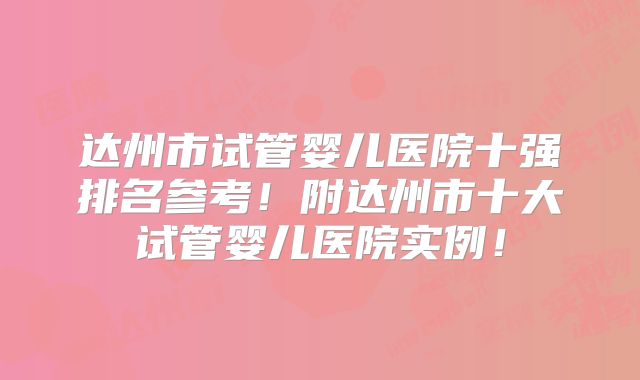 达州市试管婴儿医院十强排名参考！附达州市十大试管婴儿医院实例！