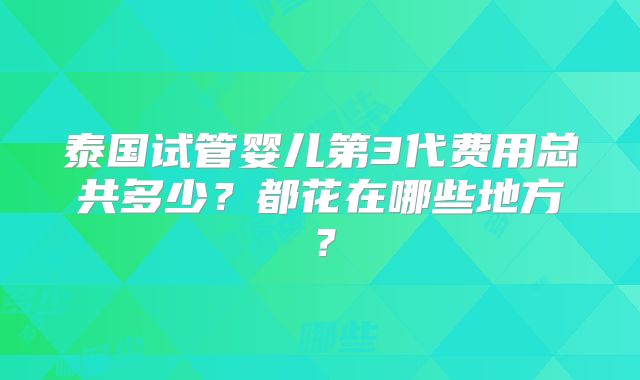 泰国试管婴儿第3代费用总共多少？都花在哪些地方？