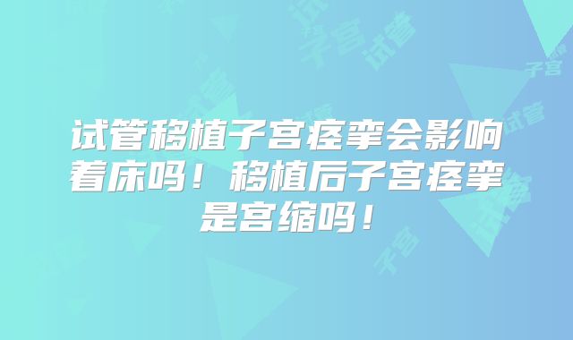 试管移植子宫痉挛会影响着床吗！移植后子宫痉挛是宫缩吗！