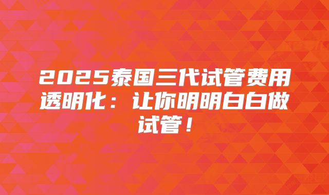 2025泰国三代试管费用透明化：让你明明白白做试管！