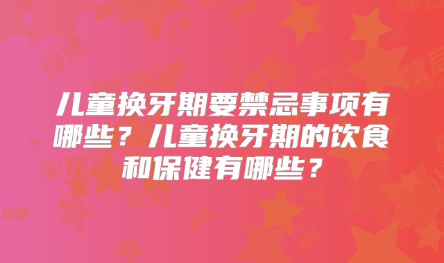 儿童换牙期要禁忌事项有哪些？儿童换牙期的饮食和保健有哪些？