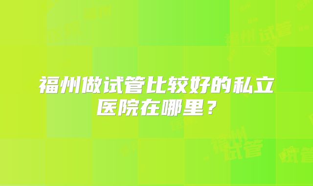 福州做试管比较好的私立医院在哪里？