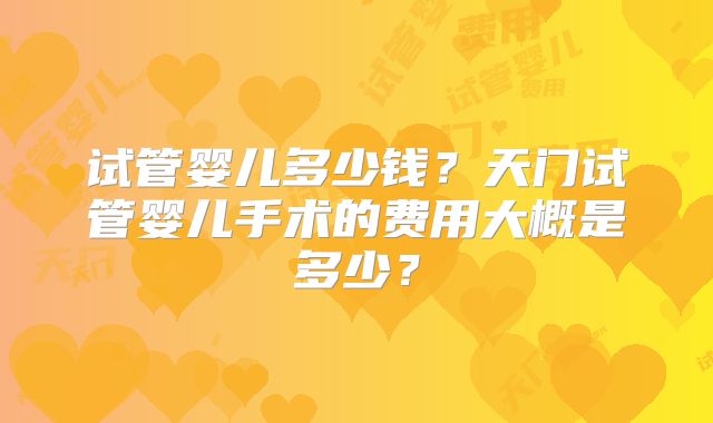 试管婴儿多少钱?天门试管婴儿手术的费用大概是多少?