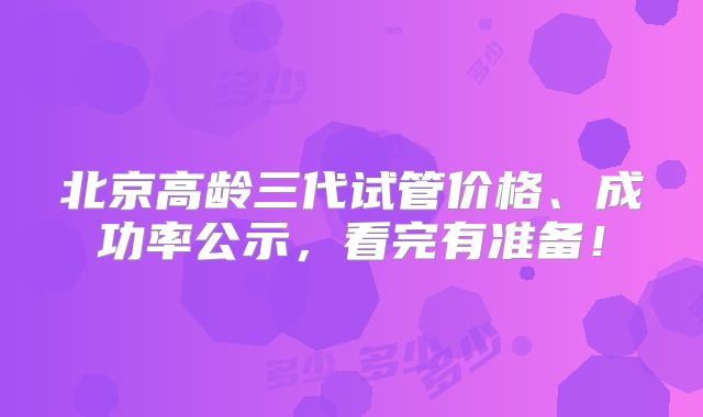 北京高龄三代试管价格、成功率公示，看完有准备！