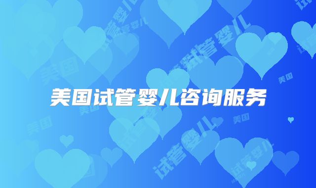 美国试管婴儿咨询服务