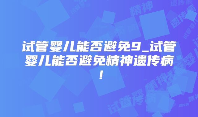 试管婴儿能否避免9_试管婴儿能否避免精神遗传病!