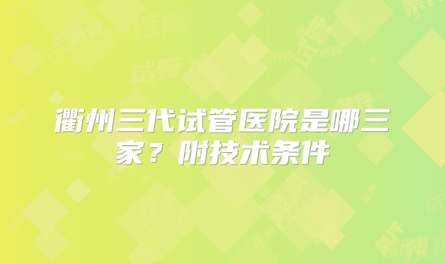 衢州三代试管医院是哪三家？附技术条件