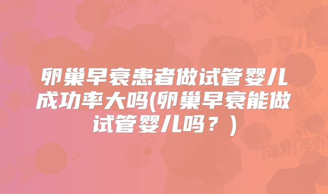 卵巢早衰患者做试管婴儿成功率大吗(卵巢早衰能做试管婴儿吗？)
