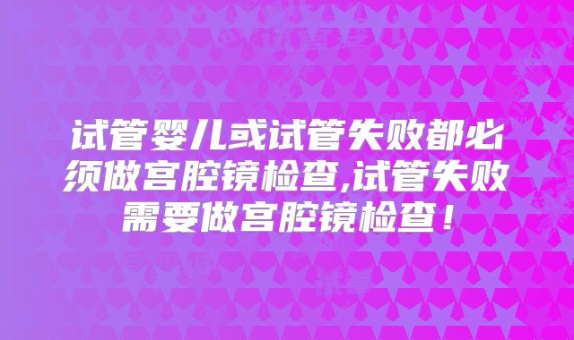 试管婴儿或试管失败都必须做宫腔镜检查,试管失败需要做宫腔镜检查！