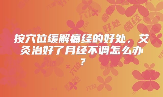 按穴位缓解痛经的好处,艾灸治好了月经不调怎么办?