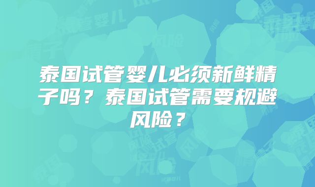 泰国试管婴儿必须新鲜精子吗？泰国试管需要规避风险？