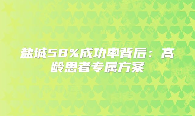 盐城58%成功率背后：高龄患者专属方案