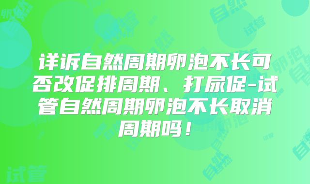 详诉自然周期卵泡不长可否改促排周期、打尿促-试管自然周期卵泡不长取消周期吗！
