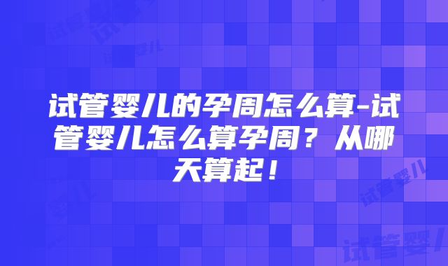 试管婴儿的孕周怎么算-试管婴儿怎么算孕周?从哪天算起!