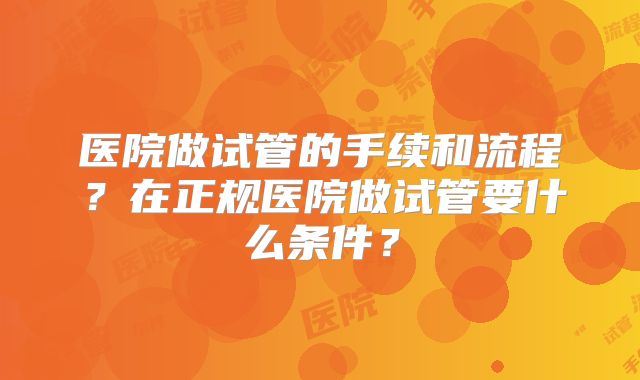 医院做试管的手续和流程？在正规医院做试管要什么条件？