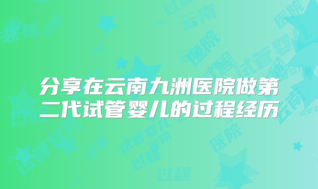 分享在云南九洲医院做第二代试管婴儿的过程经历
