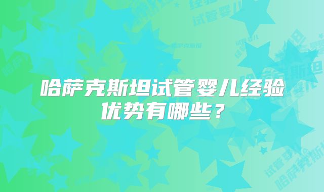 哈萨克斯坦试管婴儿经验优势有哪些？