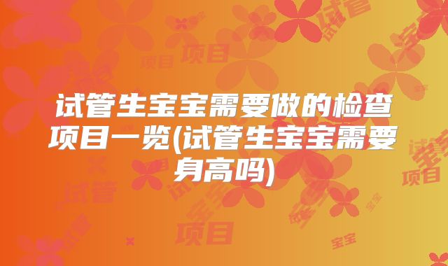 试管生宝宝需要做的检查项目一览(试管生宝宝需要身高吗)