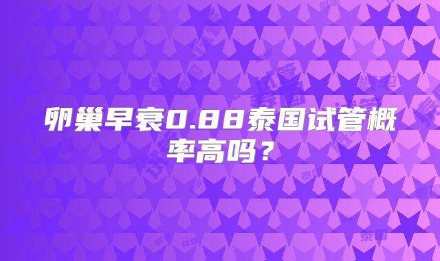卵巢早衰0.88泰国试管概率高吗？