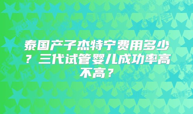 泰国产子杰特宁费用多少?三代试管婴儿成功率高不高?