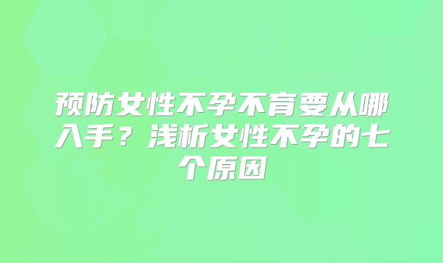 预防女性不孕不育要从哪入手?浅析女性不孕的七个原因