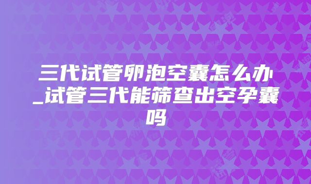 三代试管卵泡空囊怎么办_试管三代能筛查出空孕囊吗