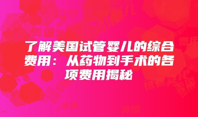 了解美国试管婴儿的综合费用：从药物到手术的各项费用揭秘