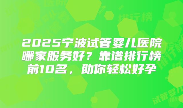 2025宁波试管婴儿医院哪家服务好？靠谱排行榜前10名，助你轻松好孕