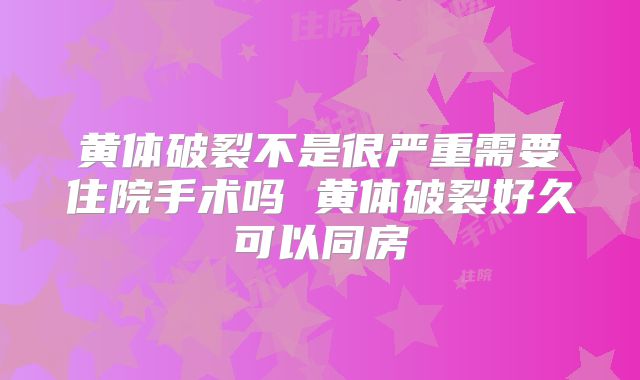 黄体破裂不是很严重需要住院手术吗 黄体破裂好久可以同房