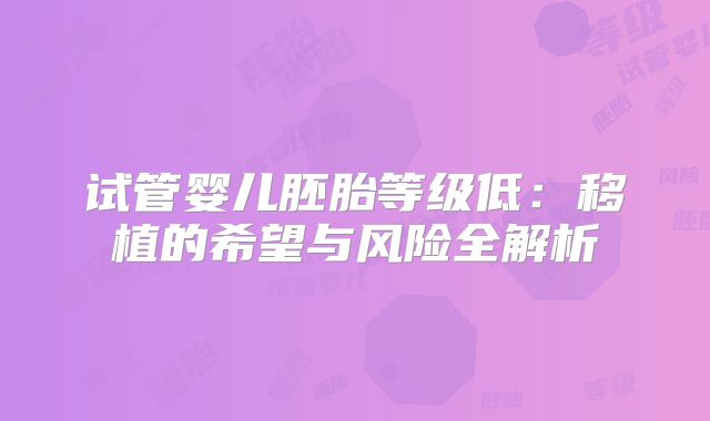 试管婴儿胚胎等级低：移植的希望与风险全解析