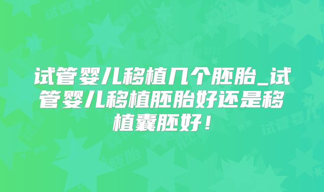 试管婴儿移植几个胚胎_试管婴儿移植胚胎好还是移植囊胚好！