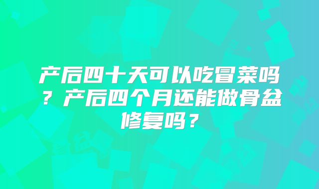 产后四十天可以吃冒菜吗?产后四个月还能做骨盆修复吗?